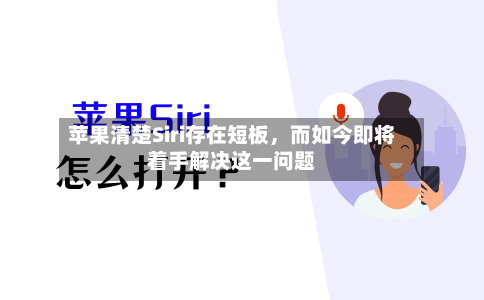 苹果清楚Siri存在短板,而如今即将着手解决这一问题