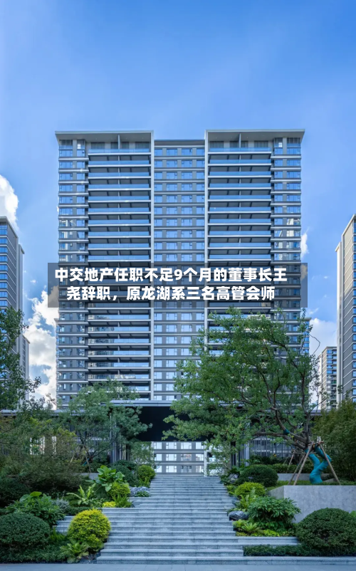 中交地产任职不足9个月的董事长王尧辞职	，原龙湖系三名高管会师-第2张图片