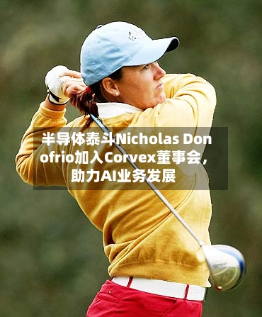 半导体泰斗Nicholas Donofrio加入Corvex董事会，助力AI业务发展-第2张图片