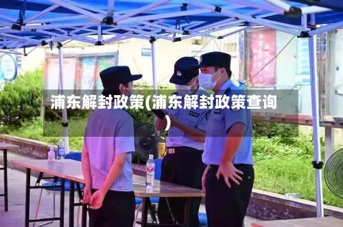 浦东解封政策(浦东解封政策查询)