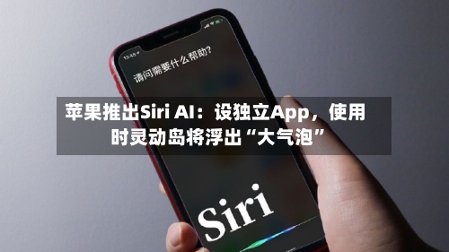 苹果推出Siri AI：设独立App，使用时灵动岛将浮出“大气泡”-第3张图片