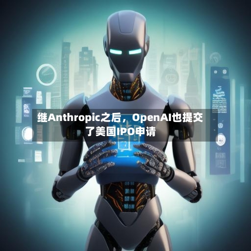 继Anthropic之后,OpenAI也提交了美国IPO申请