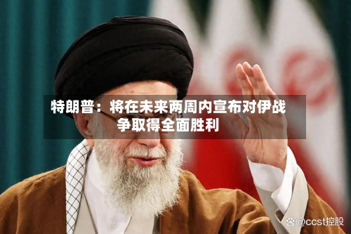 特朗普:将在未来两周内宣布对伊战争取得全面胜利