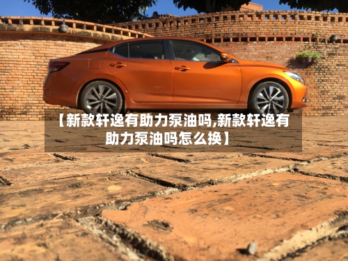 【新款轩逸有助力泵油吗,新款轩逸有助力泵油吗怎么换】-第2张图片