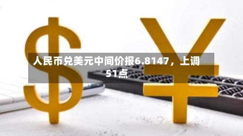 人民币兑美元中间价报6.8147,上调51点