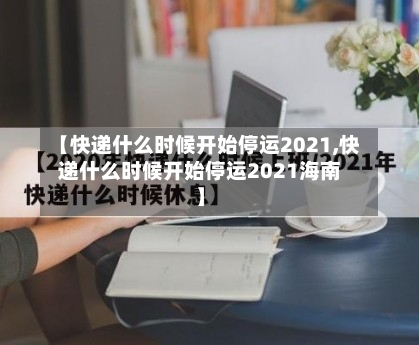 【快递什么时候开始停运2021,快递什么时候开始停运2021海南】-第3张图片