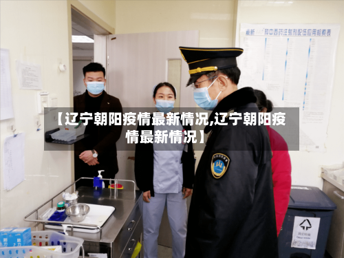 【辽宁朝阳疫情最新情况,辽宁朝阳疫情最新情况】