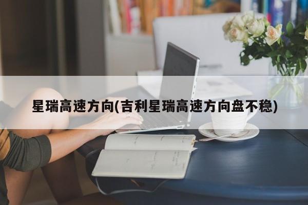 星瑞高速方向(吉利星瑞高速方向盘不稳)