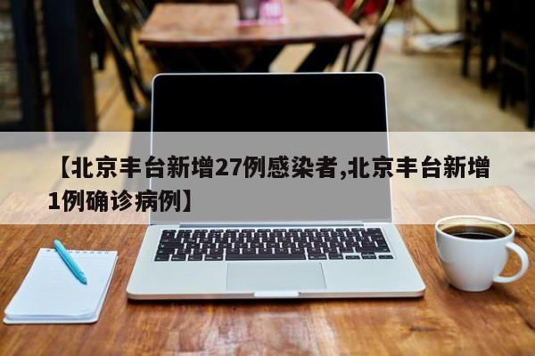 【北京丰台新增27例感染者,北京丰台新增1例确诊病例】