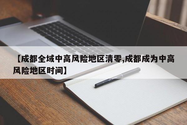 【成都全域中高风险地区清零,成都成为中高风险地区时间】
