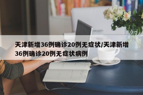 天津新增36例确诊20例无症状/天津新增36例确诊20例无症状病例