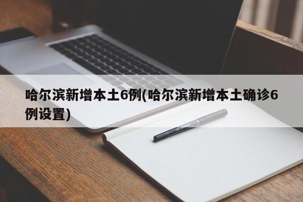 哈尔滨新增本土6例(哈尔滨新增本土确诊6例设置)