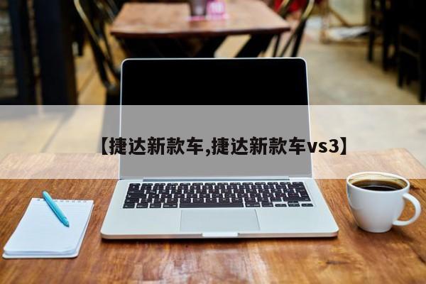 【捷达新款车,捷达新款车vs3】