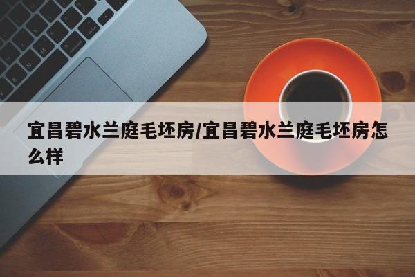 宜昌碧水兰庭毛坯房/宜昌碧水兰庭毛坯房怎么样