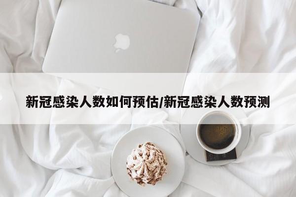 新冠感染人数如何预估/新冠感染人数预测