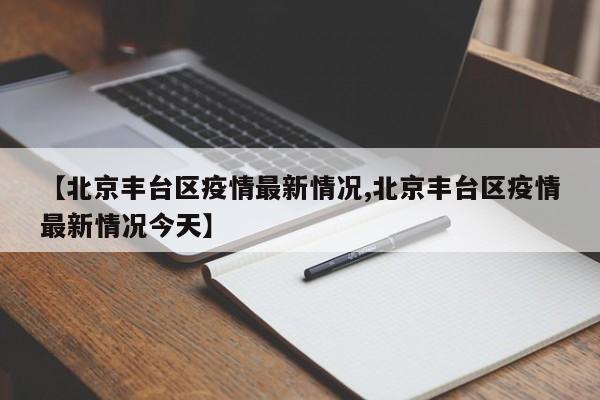 【北京丰台区疫情最新情况,北京丰台区疫情最新情况今天】