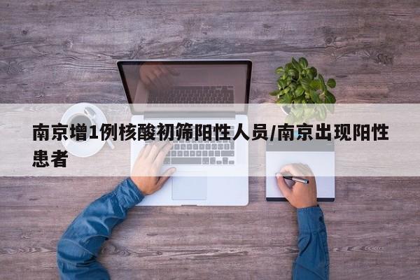 南京增1例核酸初筛阳性人员/南京出现阳性患者