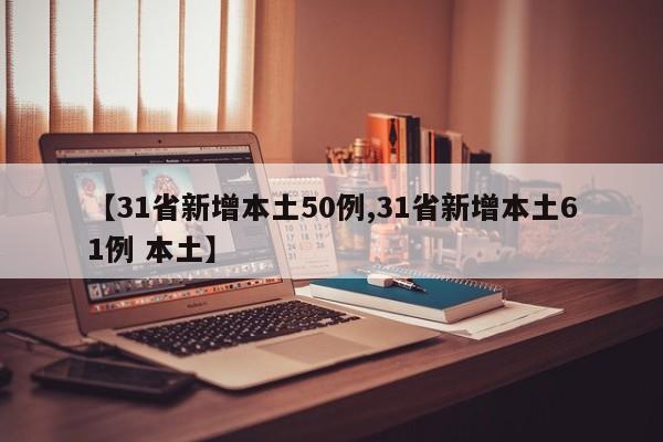 【31省新增本土50例,31省新增本土61例 本土】
