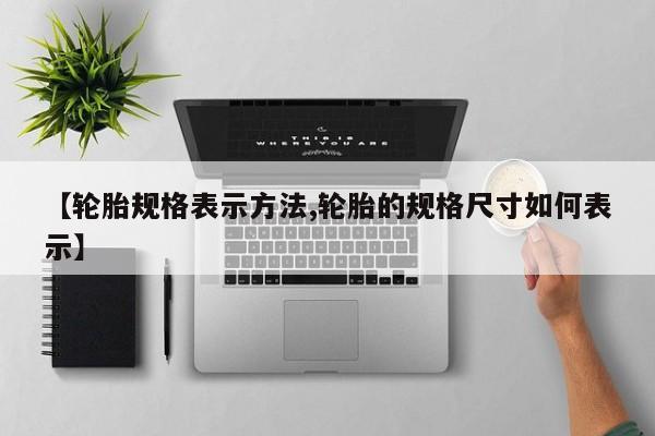 【轮胎规格表示方法,轮胎的规格尺寸如何表示】