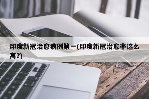 印度新冠治愈病例第一(印度新冠治愈率这么高?)