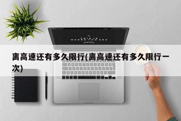 离高速还有多久限行(离高速还有多久限行一次)