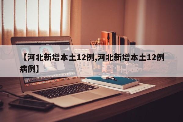 【河北新增本土12例,河北新增本土12例病例】