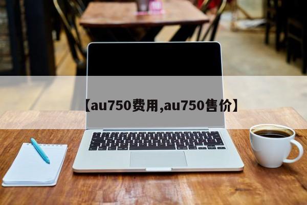 【au750费用,au750售价】