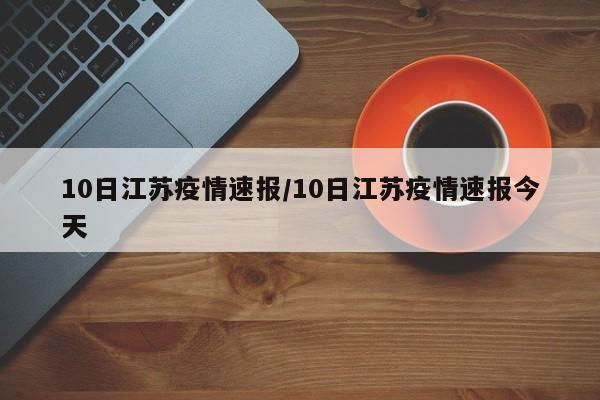10日江苏疫情速报/10日江苏疫情速报今天