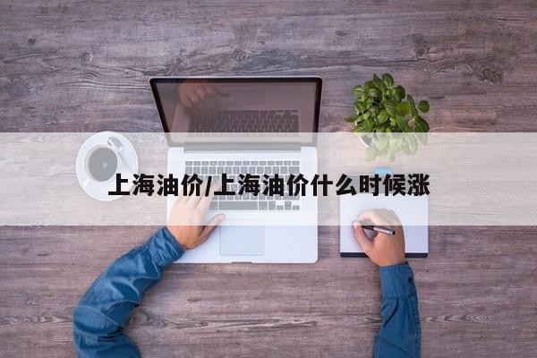 上海油价/上海油价什么时候涨