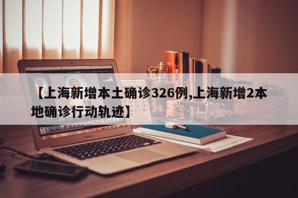 【上海新增本土确诊326例,上海新增2本地确诊行动轨迹】