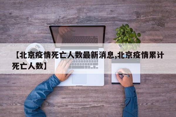 【北京疫情死亡人数最新消息,北京疫情累计死亡人数】