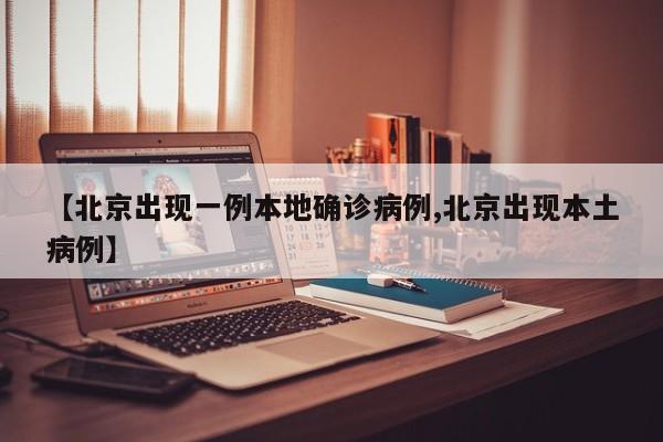 【北京出现一例本地确诊病例,北京出现本土病例】