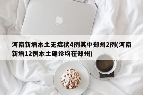 河南新增本土无症状4例其中郑州2例(河南新增12例本土确诊均在郑州)