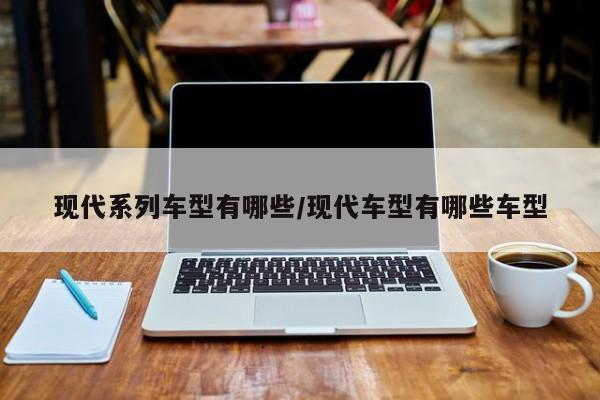 现代系列车型有哪些/现代车型有哪些车型