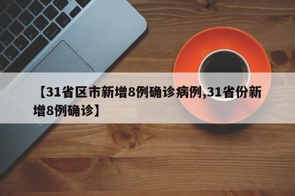 【31省区市新增8例确诊病例,31省份新增8例确诊】