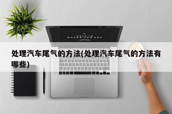 处理汽车尾气的方法(处理汽车尾气的方法有哪些)