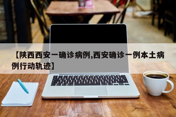 【陕西西安一确诊病例,西安确诊一例本土病例行动轨迹】