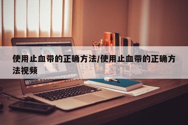 使用止血带的正确方法/使用止血带的正确方法视频