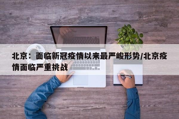 北京:面临新冠疫情以来最严峻形势/北京疫情面临严重挑战