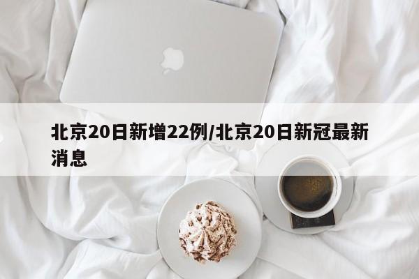 北京20日新增22例/北京20日新冠最新消息