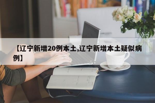 【辽宁新增20例本土,辽宁新增本土疑似病例】