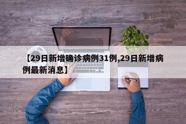 【29日新增确诊病例31例,29日新增病例最新消息】