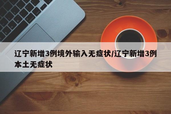 辽宁新增3例境外输入无症状/辽宁新增3例本土无症状
