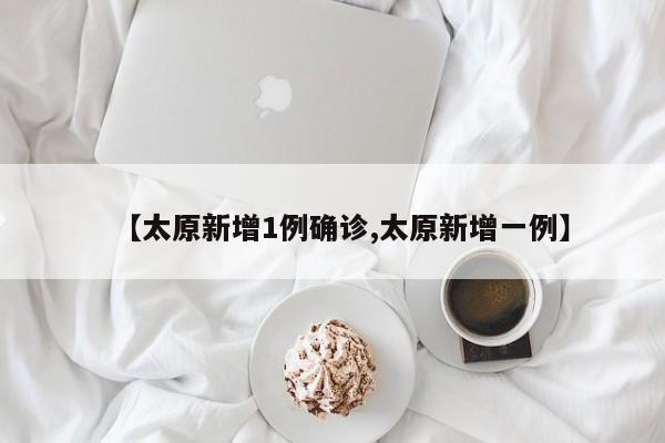 【太原新增1例确诊,太原新增一例】