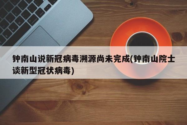 钟南山说新冠病毒溯源尚未完成(钟南山院士谈新型冠状病毒)
