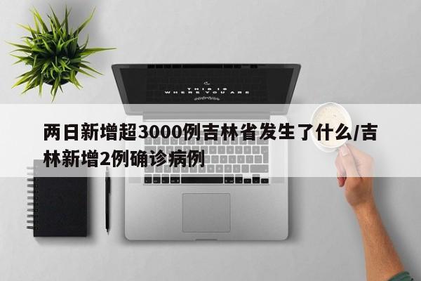 两日新增超3000例吉林省发生了什么/吉林新增2例确诊病例