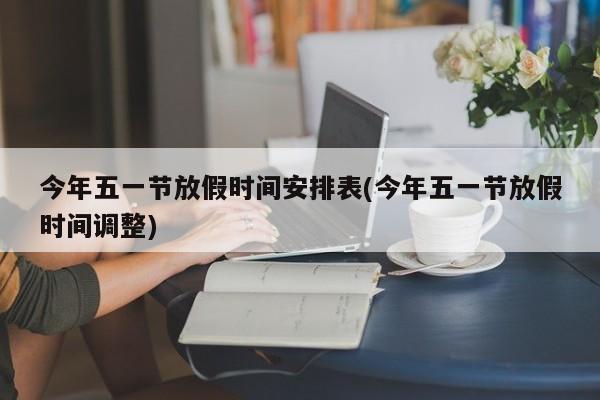 今年五一节放假时间安排表(今年五一节放假时间调整)
