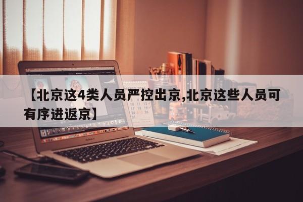 【北京这4类人员严控出京,北京这些人员可有序进返京】