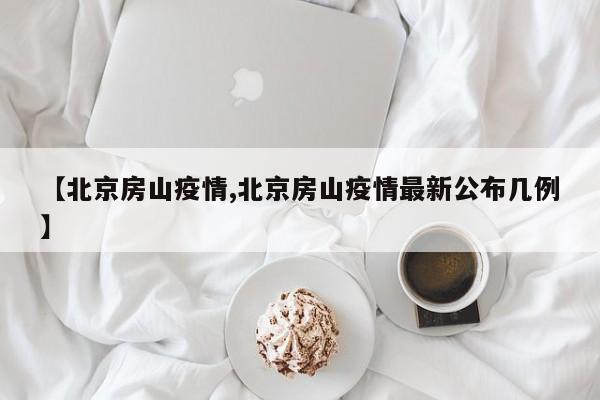 【北京房山疫情,北京房山疫情最新公布几例】