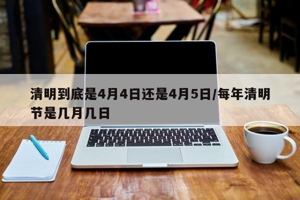 清明到底是4月4日还是4月5日/每年清明节是几月几日